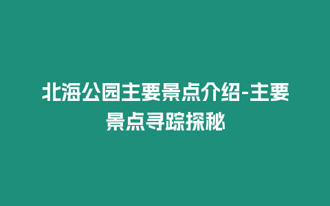 北海公園主要景點介紹-主要景點尋蹤探秘