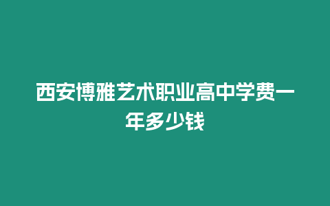 西安博雅藝術職業高中學費一年多少錢