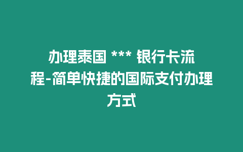 辦理泰國 *** 銀行卡流程-簡單快捷的國際支付辦理方式