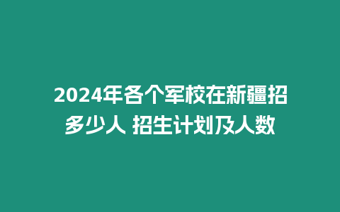 2024年各個軍校在新疆招多少人 招生計劃及人數