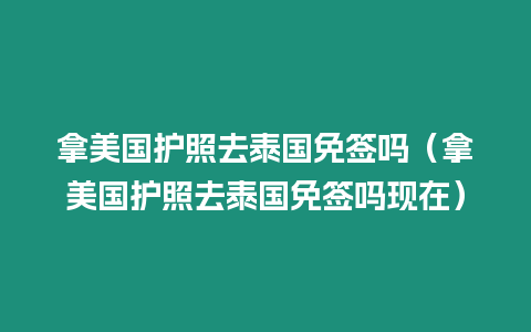 拿美國(guó)護(hù)照去泰國(guó)免簽嗎（拿美國(guó)護(hù)照去泰國(guó)免簽嗎現(xiàn)在）