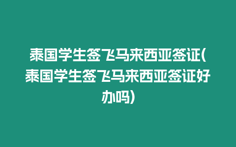 泰國學生簽飛馬來西亞簽證(泰國學生簽飛馬來西亞簽證好辦嗎)