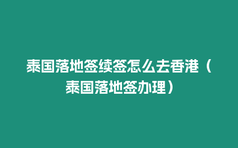 泰國落地簽續(xù)簽怎么去香港（泰國落地簽辦理）