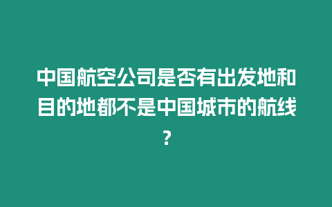 中國航空公司是否有出發地和目的地都不是中國城市的航線？