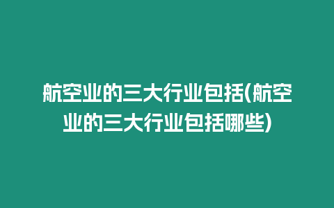 航空業的三大行業包括(航空業的三大行業包括哪些)