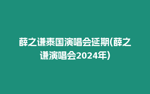 薛之謙泰國演唱會延期(薛之謙演唱會2024年)