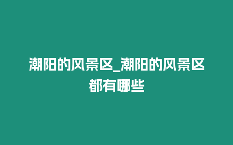 潮陽的風(fēng)景區(qū)_潮陽的風(fēng)景區(qū)都有哪些