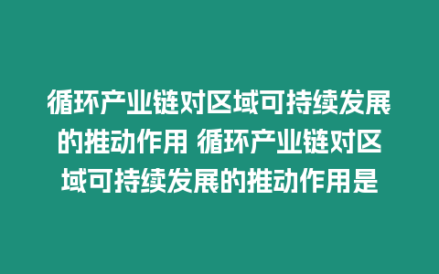 循環產業鏈對區域可持續發展的推動作用 循環產業鏈對區域可持續發展的推動作用是