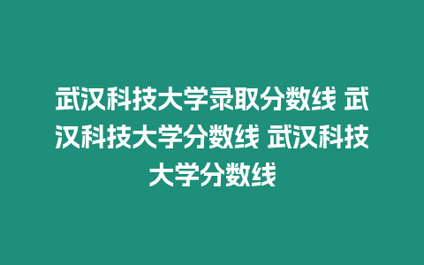 武漢科技大學錄取分數線 武漢科技大學分數線 武漢科技大學分數線