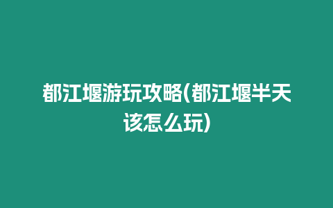 都江堰游玩攻略(都江堰半天該怎么玩)