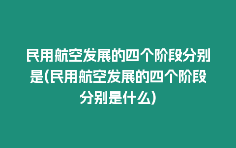 民用航空發展的四個階段分別是(民用航空發展的四個階段分別是什么)