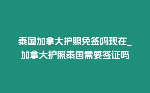 泰國加拿大護照免簽嗎現在_加拿大護照泰國需要簽證嗎