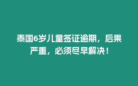 泰國6歲兒童簽證逾期，后果嚴(yán)重，必須盡早解決！