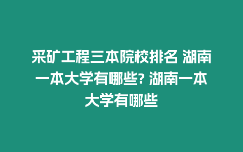 采礦工程三本院校排名 湖南一本大學(xué)有哪些? 湖南一本大學(xué)有哪些