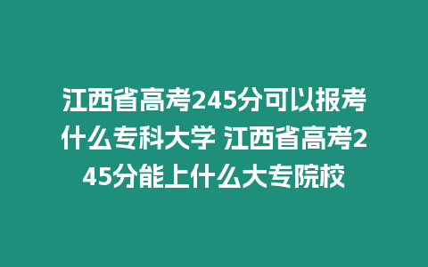 江西省高考245分可以報(bào)考什么專科大學(xué) 江西省高考245分能上什么大專院校