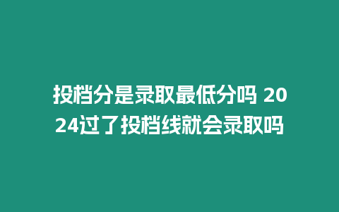 投檔分是錄取最低分嗎 2024過了投檔線就會錄取嗎