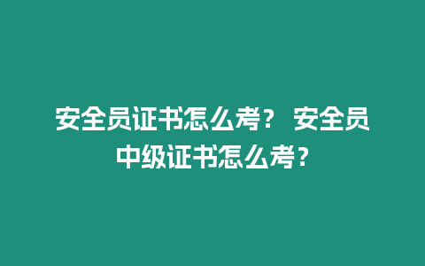 安全員證書怎么考？ 安全員中級證書怎么考？