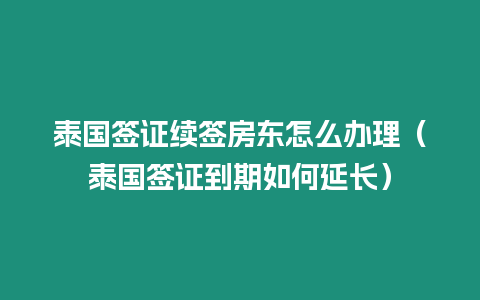 泰國簽證續簽房東怎么辦理（泰國簽證到期如何延長）