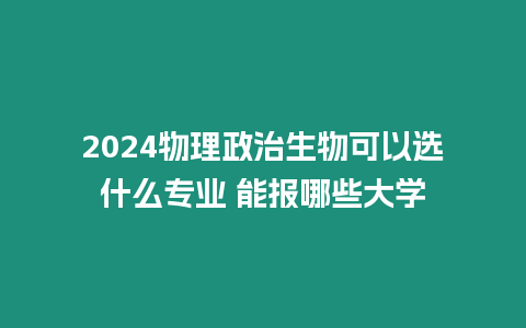 2024物理政治生物可以選什么專業(yè) 能報哪些大學(xué)