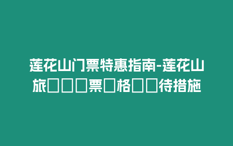 蓮花山門票特惠指南-蓮花山旅遊區門票價格與優待措施