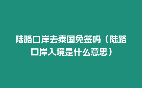 陸路口岸去泰國免簽嗎（陸路口岸入境是什么意思）