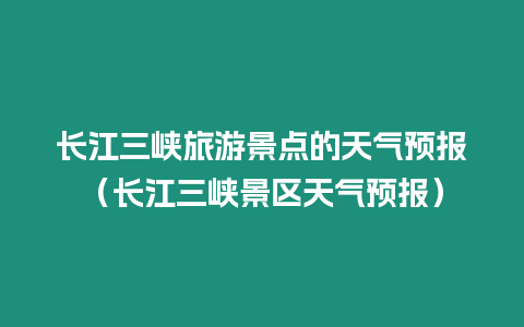 長江三峽旅游景點的天氣預報（長江三峽景區天氣預報）