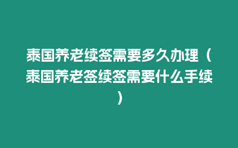 泰國(guó)養(yǎng)老續(xù)簽需要多久辦理（泰國(guó)養(yǎng)老簽續(xù)簽需要什么手續(xù)）