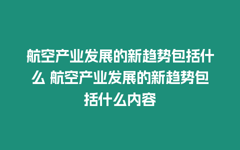 航空產(chǎn)業(yè)發(fā)展的新趨勢(shì)包括什么 航空產(chǎn)業(yè)發(fā)展的新趨勢(shì)包括什么內(nèi)容