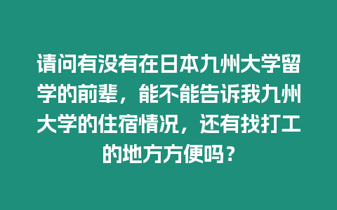 請(qǐng)問(wèn)有沒(méi)有在日本九州大學(xué)留學(xué)的前輩，能不能告訴我九州大學(xué)的住宿情況，還有找打工的地方方便嗎？