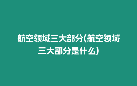 航空領(lǐng)域三大部分(航空領(lǐng)域三大部分是什么)