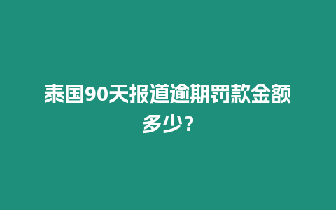 泰國90天報道逾期罰款金額多少？