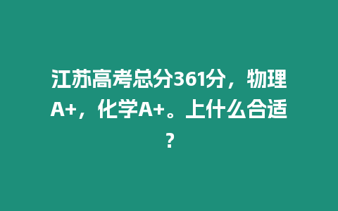 江蘇高考總分361分，物理A+，化學A+。上什么合適？