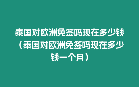 泰國對歐洲免簽嗎現(xiàn)在多少錢（泰國對歐洲免簽嗎現(xiàn)在多少錢一個(gè)月）