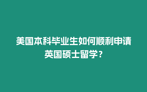 美國本科畢業生如何順利申請英國碩士留學？