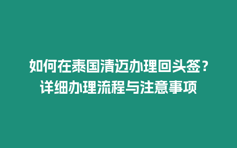 如何在泰國清邁辦理回頭簽？詳細(xì)辦理流程與注意事項