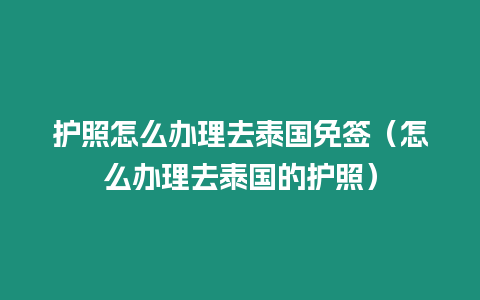 護(hù)照怎么辦理去泰國免簽（怎么辦理去泰國的護(hù)照）