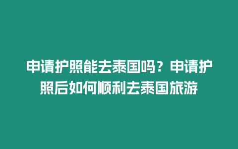 申請護照能去泰國嗎？申請護照后如何順利去泰國旅游