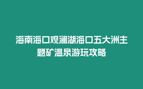 海南海口觀瀾湖海口五大洲主題礦溫泉游玩攻略