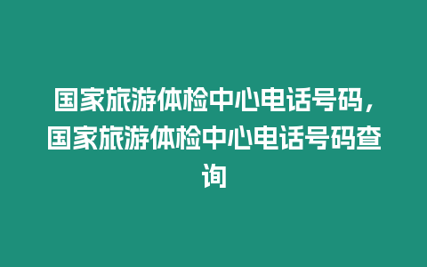 國家旅游體檢中心電話號碼，國家旅游體檢中心電話號碼查詢