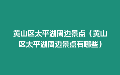 黃山區太平湖周邊景點（黃山區太平湖周邊景點有哪些）