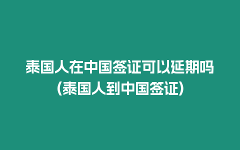 泰國(guó)人在中國(guó)簽證可以延期嗎(泰國(guó)人到中國(guó)簽證)