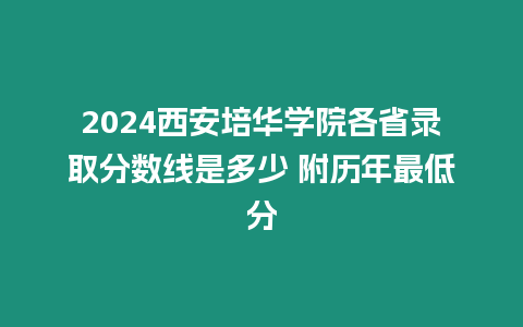 2024西安培華學(xué)院各省錄取分?jǐn)?shù)線是多少 附歷年最低分