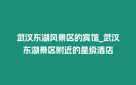 武漢東湖風(fēng)景區(qū)的賓館_武漢東湖景區(qū)附近的星級酒店