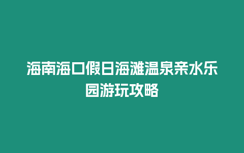 海南海口假日海灘溫泉親水樂(lè)園游玩攻略