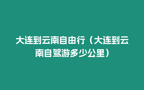 大連到云南自由行（大連到云南自駕游多少公里）