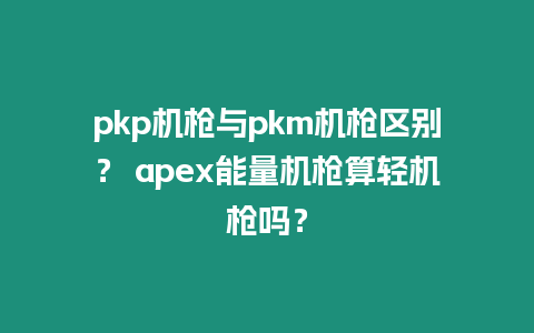 pkp機槍與pkm機槍區別？ apex能量機槍算輕機槍嗎？