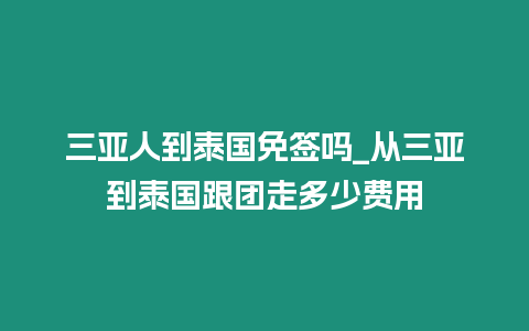 三亞人到泰國免簽嗎_從三亞到泰國跟團走多少費用