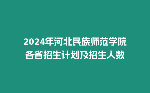 2024年河北民族師范學院各省招生計劃及招生人數