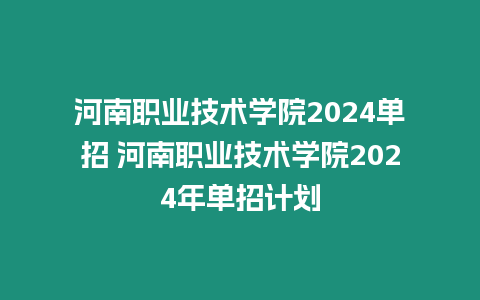 河南職業(yè)技術(shù)學(xué)院2024單招 河南職業(yè)技術(shù)學(xué)院2024年單招計(jì)劃