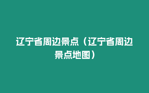 遼寧省周邊景點(diǎn)（遼寧省周邊景點(diǎn)地圖）